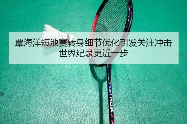 覃海洋短池赛转身细节优化引发关注冲击世界纪录更近一步